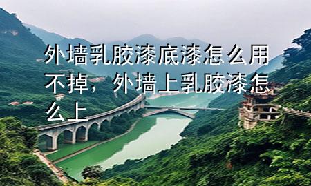 外墻乳膠漆底漆怎么用不掉，外墻上乳膠漆怎么上