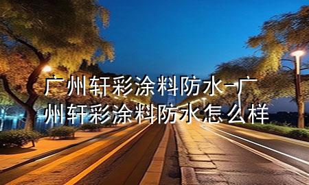廣州軒彩涂料防水-廣州軒彩涂料防水怎么樣