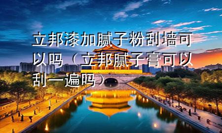 立邦漆加膩子粉刮墻可以嗎（立邦膩子膏可以刮一遍嗎）