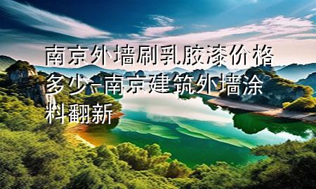 南京外墻刷乳膠漆價格多少-南京建筑外墻涂料翻新