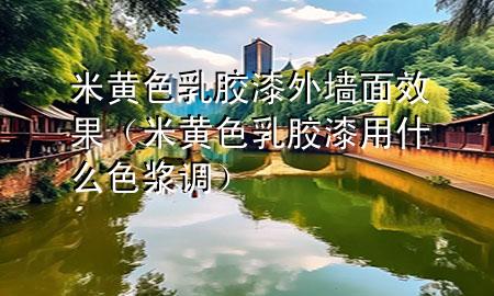 米黃色乳膠漆外墻面效果（米黃色乳膠漆用什么色漿調(diào)）