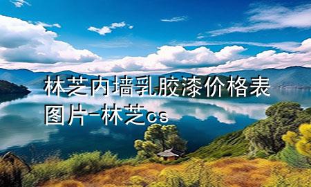 林芝內(nèi)墻乳膠漆價格表圖片-林芝cs
