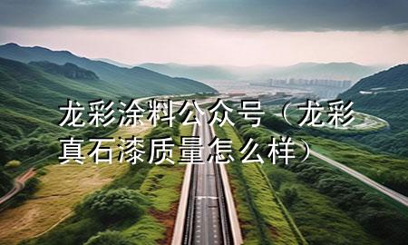 龍彩涂料公眾號(龍彩真石漆質(zhì)量怎么樣)