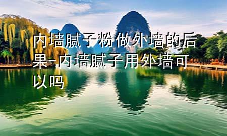 內(nèi)墻膩子粉做外墻的后果-內(nèi)墻膩子用外墻可以嗎