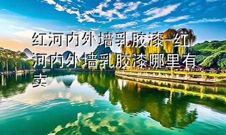 紅河內(nèi)外墻乳膠漆-紅河內(nèi)外墻乳膠漆哪里有賣