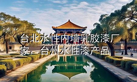 臺北水性內(nèi)墻乳膠漆廠家，臺州水性漆產(chǎn)品