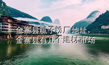 金寨縣膩?zhàn)臃蹚S地址，金寨縣有幾個(gè)建材市場