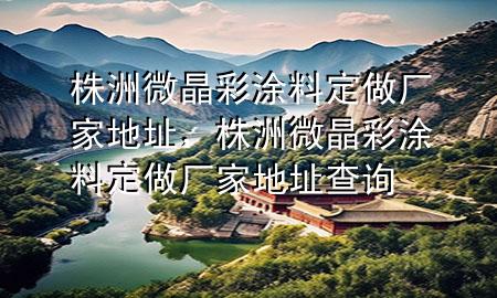 株洲微晶彩涂料定做廠家地址，株洲微晶彩涂料定做廠家地址查詢