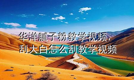 華洋膩?zhàn)臃劢虒W(xué)視頻，刮大白怎么刮教學(xué)視頻