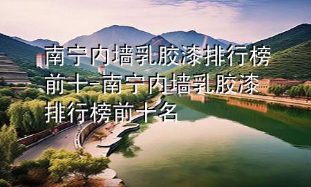 南寧內墻乳膠漆排行榜前十-南寧內墻乳膠漆排行榜前十名
