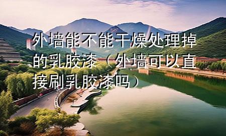 外墻能不能干燥處理掉的乳膠漆(外墻可以直接刷乳膠漆嗎)