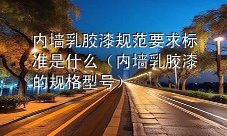 內(nèi)墻乳膠漆規(guī)范要求標(biāo)準(zhǔn)是什么(內(nèi)墻乳膠漆的規(guī)格型號(hào))