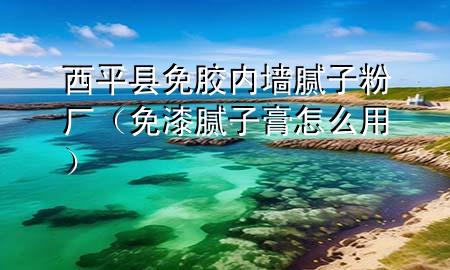 西平縣免膠內(nèi)墻膩子粉廠（免漆膩子膏怎么用）