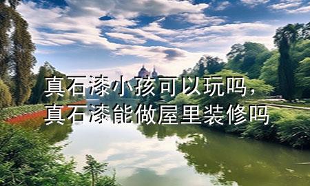 真石漆小孩可以玩嗎，真石漆能做屋里裝修嗎