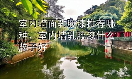 室內(nèi)墻面乳膠漆推薦哪種，室內(nèi)墻乳膠漆什么牌子好