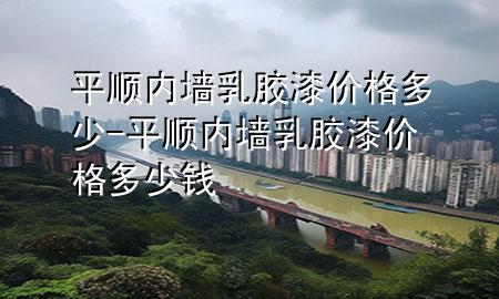 平順內(nèi)墻乳膠漆價格多少-平順內(nèi)墻乳膠漆價格多少錢