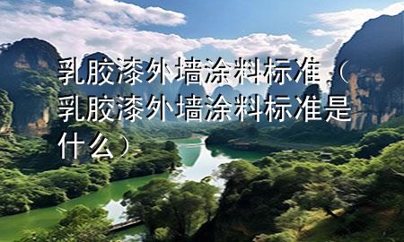 乳膠漆外墻涂料標(biāo)準(zhǔn)(乳膠漆外墻涂料標(biāo)準(zhǔn)是什么)