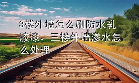 3樓外墻怎么刷防水乳膠漆，三樓外墻滲水怎么處理