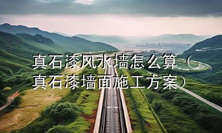 真石漆風(fēng)水墻怎么算（真石漆墻面施工方案）