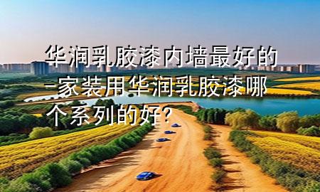 華潤乳膠漆內(nèi)墻最好的-家裝用華潤乳膠漆哪個(gè)系列的好?