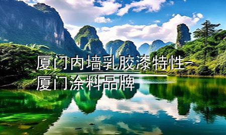 廈門內(nèi)墻乳膠漆特性-廈門涂料品牌