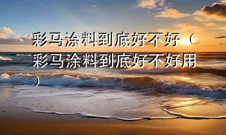 彩馬涂料到底好不好(彩馬涂料到底好不好用)