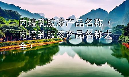 內(nèi)墻乳膠漆產(chǎn)品名稱（內(nèi)墻乳膠漆產(chǎn)品名稱大全）