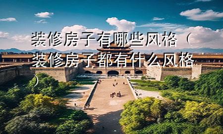裝修房子有哪些風(fēng)格（裝修房子都有什么風(fēng)格）