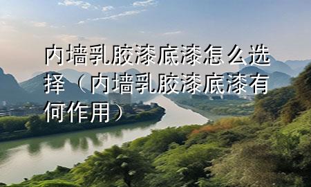 內(nèi)墻乳膠漆底漆怎么選擇(內(nèi)墻乳膠漆底漆有何作用)
