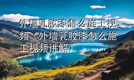 外墻乳膠漆怎么施工視頻（外墻乳膠漆怎么施工視頻講解）