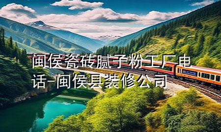 閩侯瓷磚膩子粉工廠電話-閩侯縣裝修公司