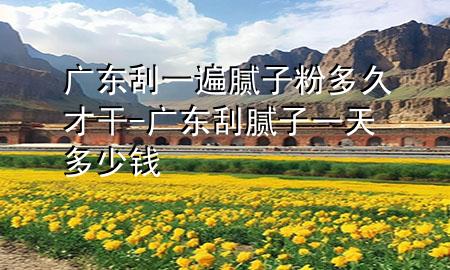 廣東刮一遍膩?zhàn)臃鄱嗑貌鸥?廣東刮膩?zhàn)右惶於嗌馘X
