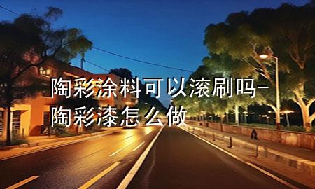 陶彩涂料可以滾刷嗎-陶彩漆怎么做