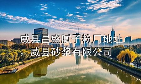 威縣昌盛膩子粉廠地址，威縣砂漿有限公司