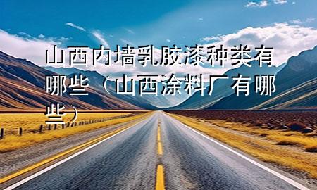 山西內(nèi)墻乳膠漆種類有哪些（山西涂料廠有哪些）