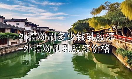 外墻粉刷多少錢乳膠漆-外墻粉刷乳膠漆價(jià)格