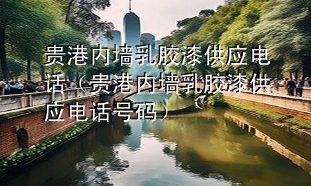 貴港內(nèi)墻乳膠漆供應(yīng)電話(貴港內(nèi)墻乳膠漆供應(yīng)電話號(hào)碼)