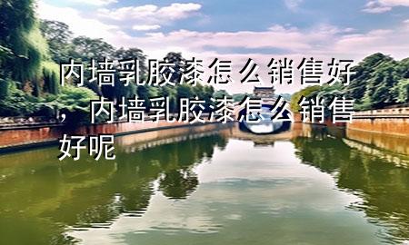 內墻乳膠漆怎么銷售好，內墻乳膠漆怎么銷售好呢