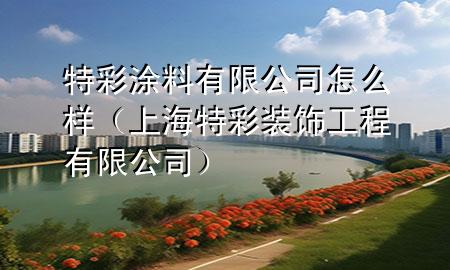 特彩涂料有限公司怎么樣（上海特彩裝飾工程有限公司）