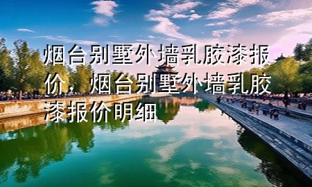 煙臺別墅外墻乳膠漆報價，煙臺別墅外墻乳膠漆報價明細