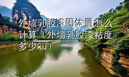 外墻乳膠漆固體量怎么計算（外墻乳膠漆粘度多少ku）
