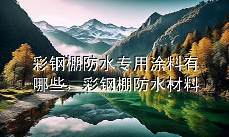 彩鋼棚防水專用涂料有哪些，彩鋼棚防水材料