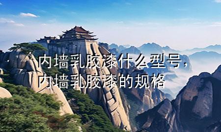 內(nèi)墻乳膠漆什么型號，內(nèi)墻乳膠漆的規(guī)格
