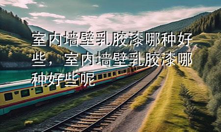 室內(nèi)墻壁乳膠漆哪種好些，室內(nèi)墻壁乳膠漆哪種好些呢