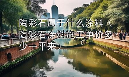 陶彩石屬于什么涂料（陶彩石涂料施工單價(jià)多少一平來(lái)）