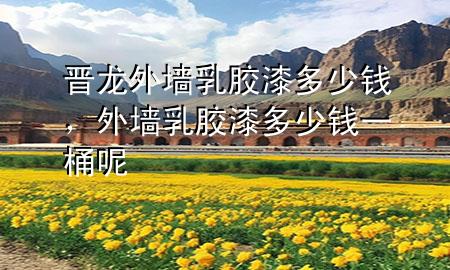 晉龍外墻乳膠漆多少錢,外墻乳膠漆多少錢一桶呢