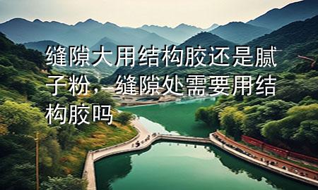 縫隙大用結(jié)構(gòu)膠還是膩?zhàn)臃?，縫隙處需要用結(jié)構(gòu)膠嗎