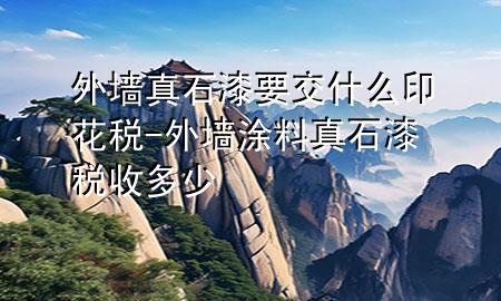 外墻真石漆要交什么印花稅-外墻涂料真石漆稅收多少
