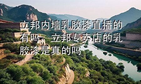 立邦內(nèi)墻乳膠漆直播的有嗎，立邦專賣店的乳膠漆是真的嗎