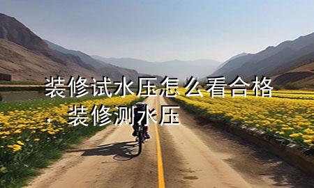 裝修試水壓怎么看合格，裝修 測水壓